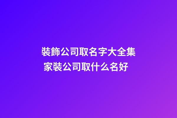 裝飾公司取名字大全集 家裝公司取什么名好-第1張-公司起名-玄機派